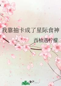 我靠抽卡成了星际食神 小说